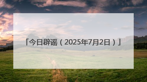 今日辟谣（2025年7月2日）